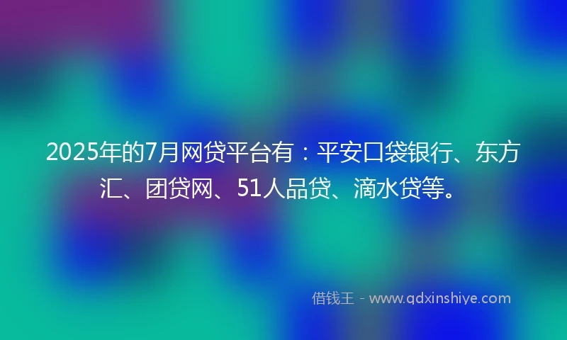 2025年的7月网贷平台有：平安口袋银行、东方汇、团贷网、51人品贷、滴水贷等。