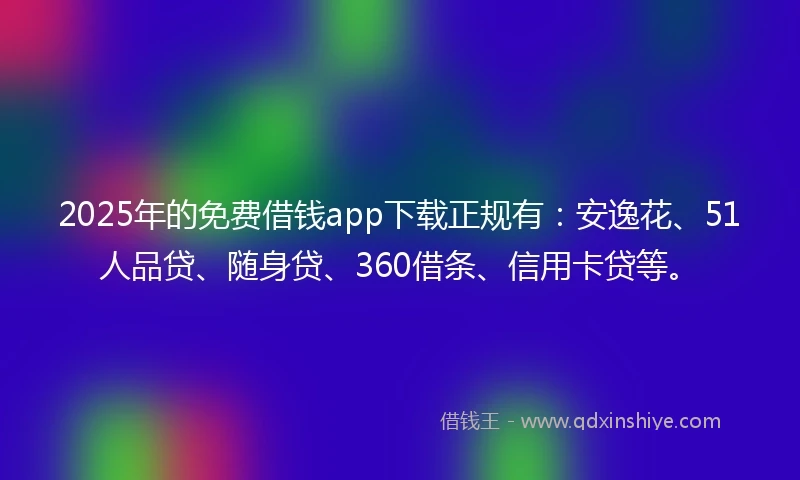 2025年的免费借钱app下载正规有：安逸花、51人品贷、随身贷、360借条、信用卡贷等。