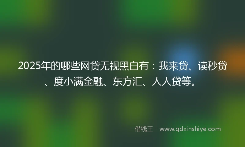2025年的哪些网贷无视黑白有：我来贷、读秒贷、度小满金融、东方汇、人人贷等。