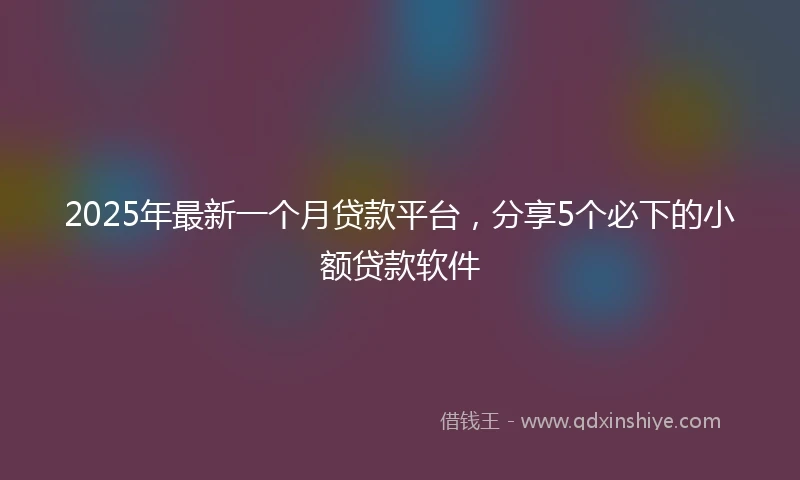 2025年最新一个月贷款平台，分享5个必下的小额贷款软件