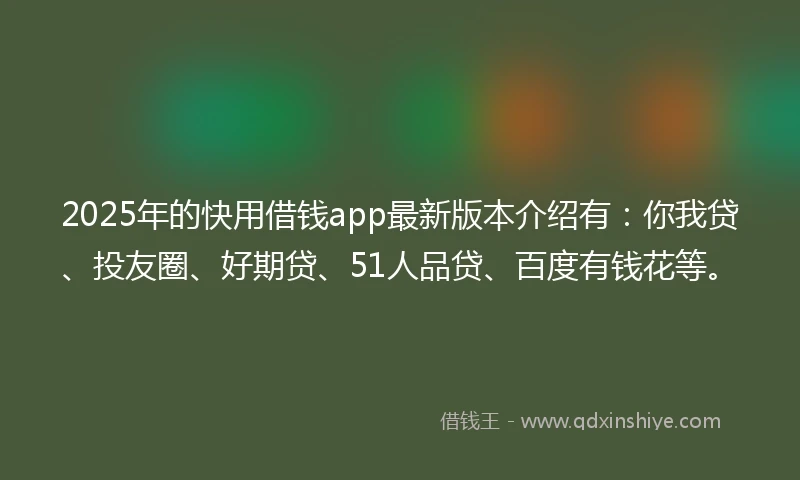 2025年的快用借钱app最新版本介绍有:你我贷、投友圈、好期贷、51人品贷、百度有钱花等。