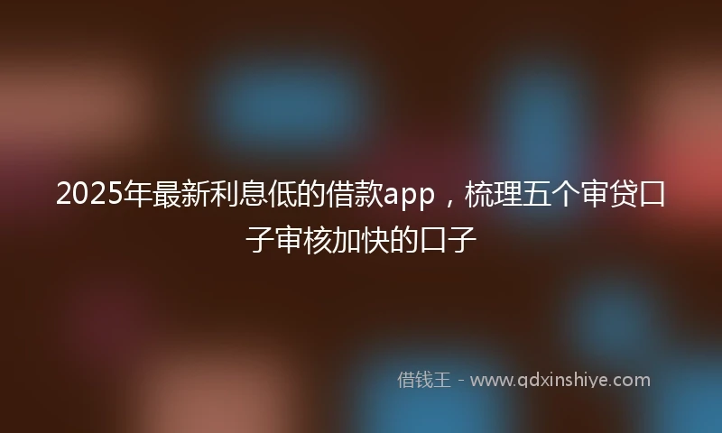 2025年最新利息低的借款app，梳理五个审贷口子审核加快的口子