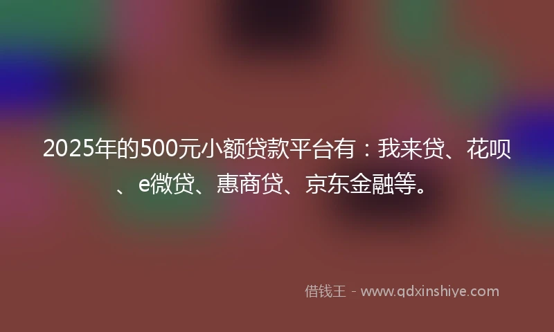 2025年的500元小额贷款平台有：我来贷、花呗、e微贷、惠商贷、京东金融等。