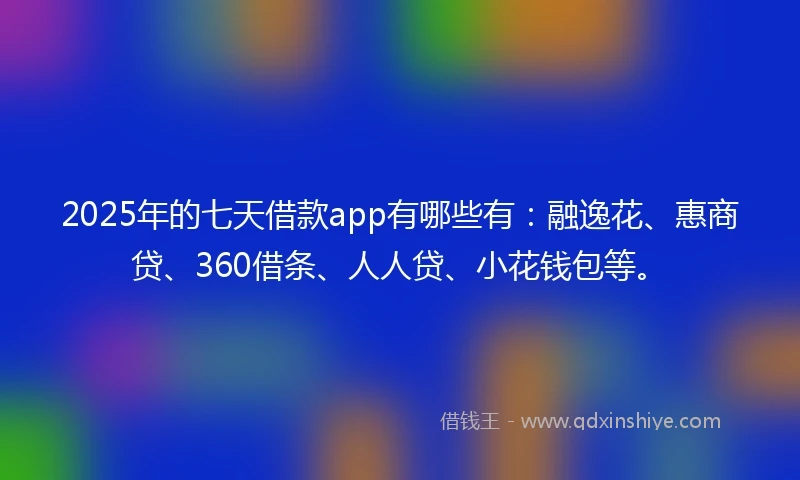 2025年的七天借款app有哪些有：融逸花、惠商贷、360借条、人人贷、小花钱包等。
