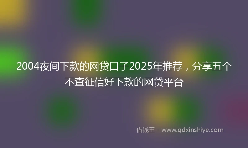 2004夜间下款的网贷口子2025年推荐，分享五个不查征信好下款的网贷平台