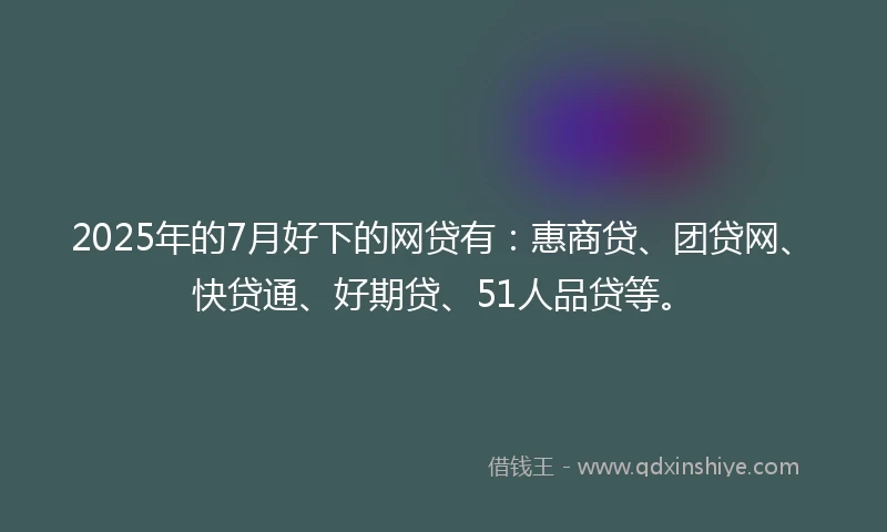 2025年的7月好下的网贷有：惠商贷、团贷网、快贷通、好期贷、51人品贷等。
