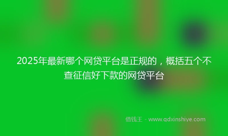 2025年最新哪个网贷平台是正规的，概括五个不查征信好下款的网贷平台