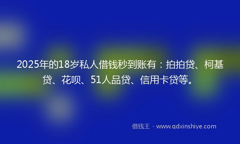 2025年的18岁私人借钱秒到账有：拍拍贷、柯基贷、花呗、51人品贷、信用卡贷等。