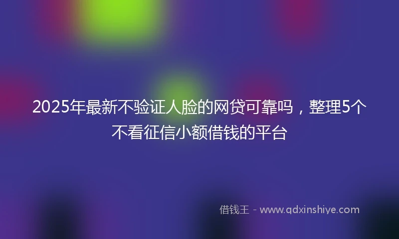 2025年最新不验证人脸的网贷可靠吗，整理5个不看征信小额借钱的平台