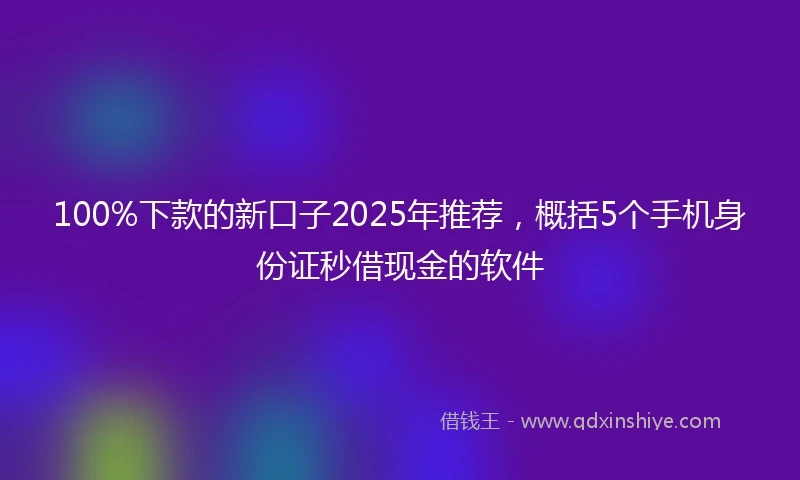 100%下款的新口子2025年推荐，概括5个手机身份证秒借现金的软件