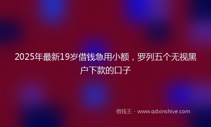 2025年最新19岁借钱急用小额，罗列五个无视黑户下款的口子