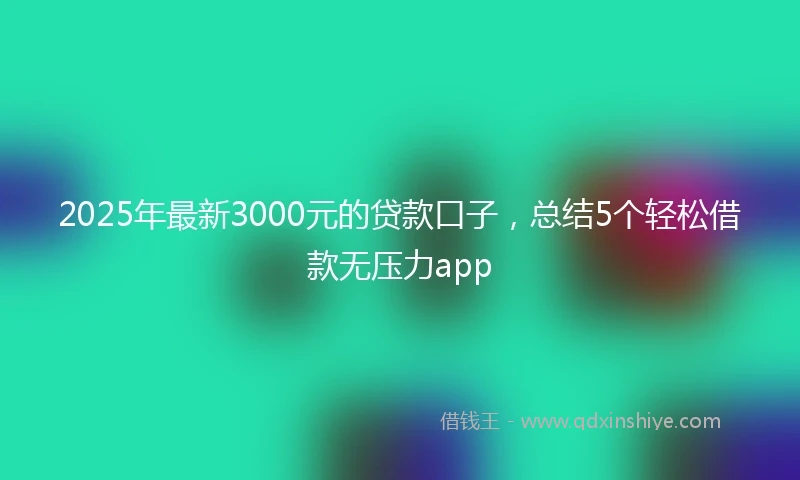 2025年最新3000元的贷款口子，总结5个轻松借款无压力app