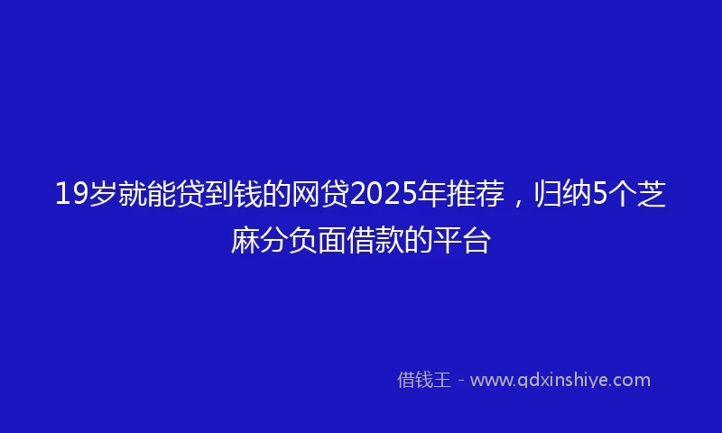19岁就能贷到钱的网贷2025年推荐，归纳5个芝麻分负面借款的平台