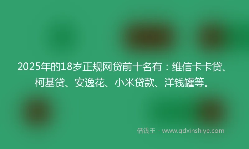 2025年的18岁正规网贷前十名有：维信卡卡贷、柯基贷、安逸花、小米贷款、洋钱罐等。