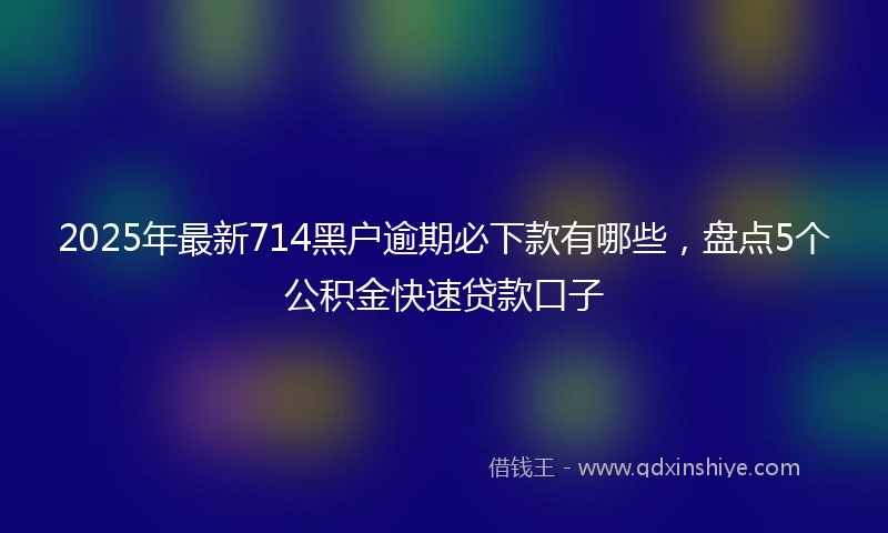 2025年最新714黑户逾期必下款有哪些，盘点5个公积金快速贷款口子