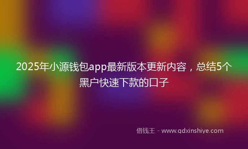 2025年小源钱包app最新版本更新内容，总结5个黑户快速下款的口子