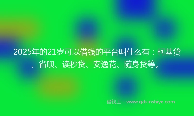 2025年的21岁可以借钱的平台叫什么有：柯基贷、省呗、读秒贷、安逸花、随身贷等。