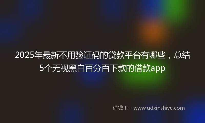 2025年最新不用验证码的贷款平台有哪些，总结5个无视黑白百分百下款的借款app
