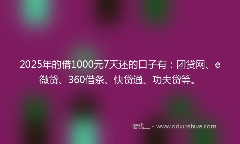 2025年的借1000元7天还的口子有：团贷网、e微贷、360借条、快贷通、功夫贷等。