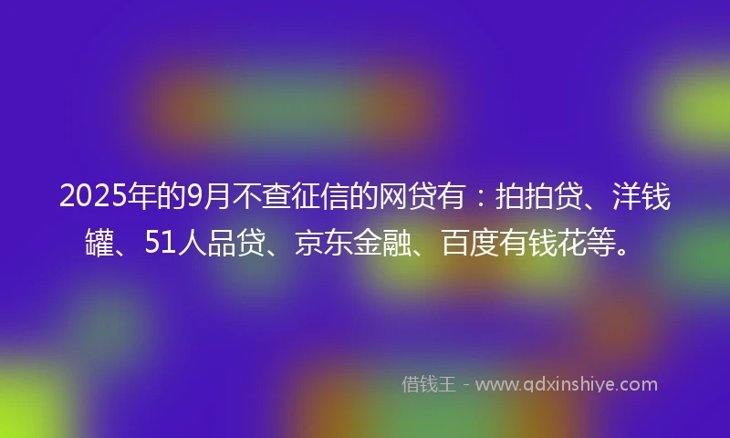 2025年的9月不查征信的网贷有：拍拍贷、洋钱罐、51人品贷、京东金融、百度有钱花等。