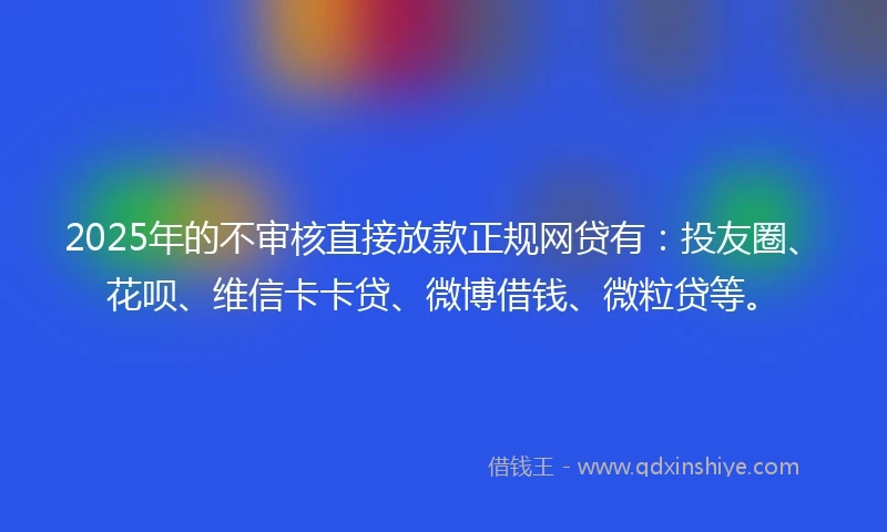 2025年的不审核直接放款正规网贷有：投友圈、花呗、维信卡卡贷、微博借钱、微粒贷等。