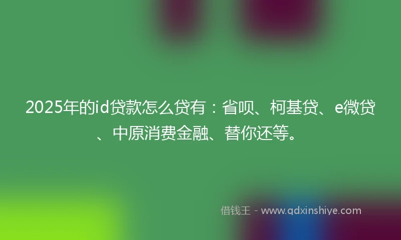 2025年的id贷款怎么贷有：省呗、柯基贷、e微贷、中原消费金融、替你还等。