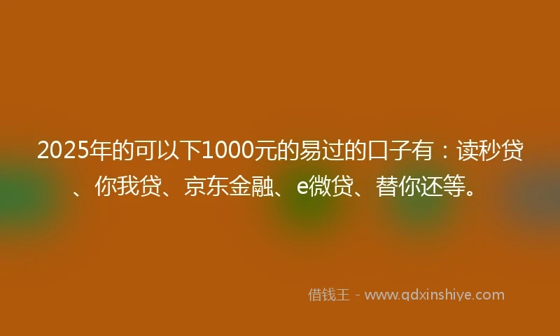 2025年的可以下1000元的易过的口子有：读秒贷、你我贷、京东金融、e微贷、替你还等。
