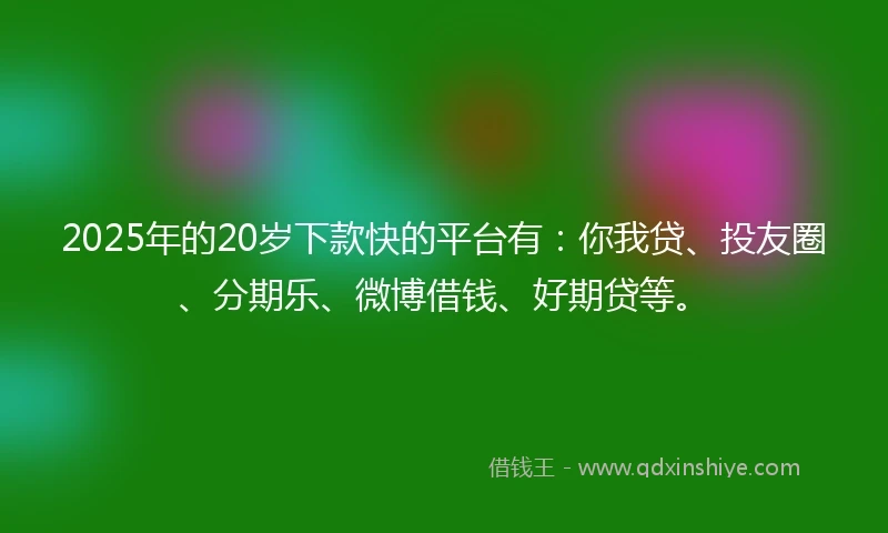 2025年的20岁下款快的平台有：你我贷、投友圈、分期乐、微博借钱、好期贷等。