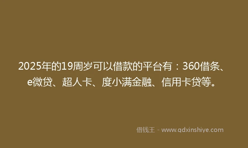 2025年的19周岁可以借款的平台有：360借条、e微贷、超人卡、度小满金融、信用卡贷等。