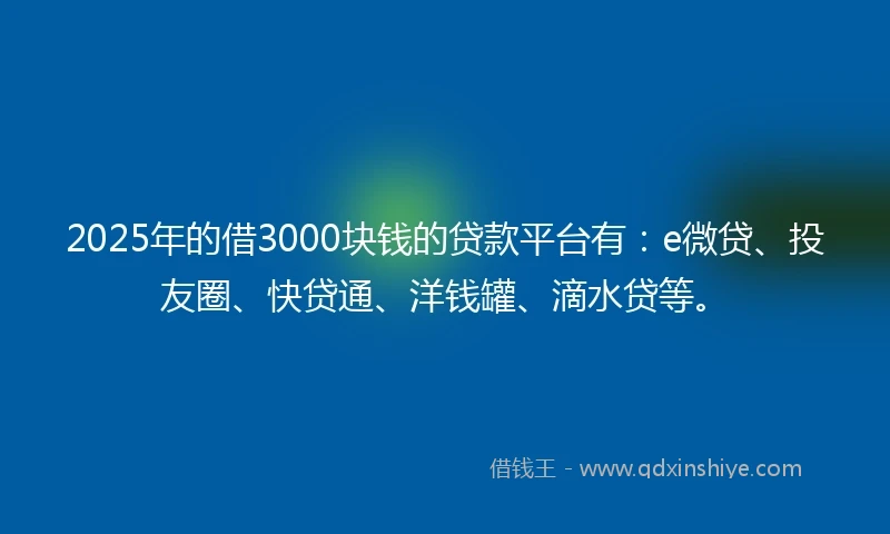 2025年的借3000块钱的贷款平台有：e微贷、投友圈、快贷通、洋钱罐、滴水贷等。