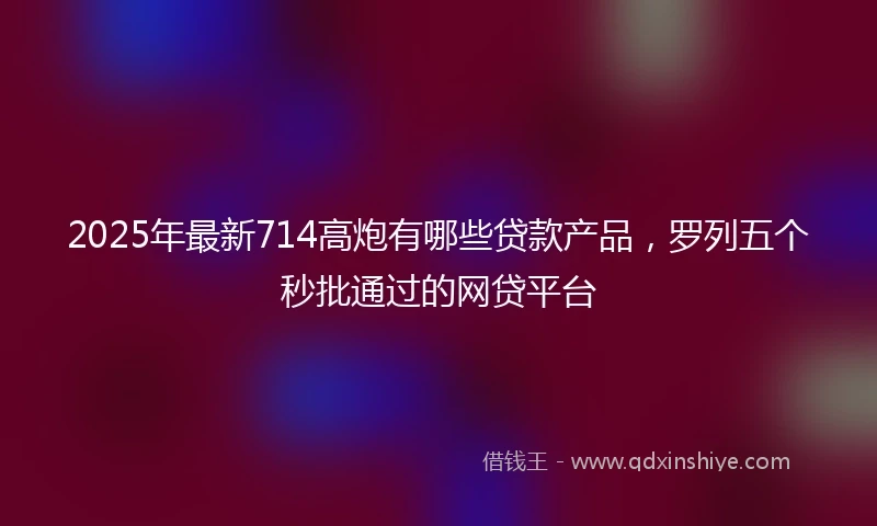 2025年最新714高炮有哪些贷款产品，罗列五个秒批通过的网贷平台