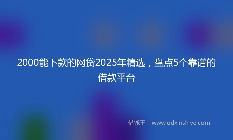 2000能下款的网贷2025年精选，盘点5个靠谱的借款平台