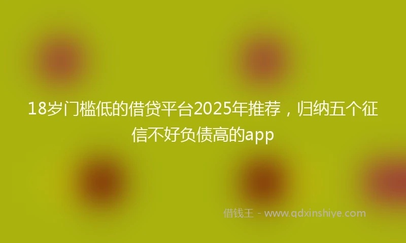 18岁门槛低的借贷平台2025年推荐，归纳五个征信不好负债高的app