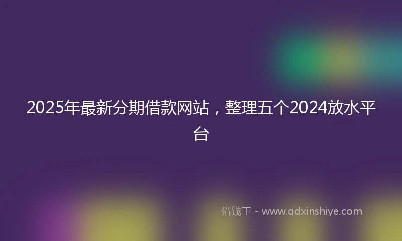 2025年最新分期借款网站，整理五个2024放水平台