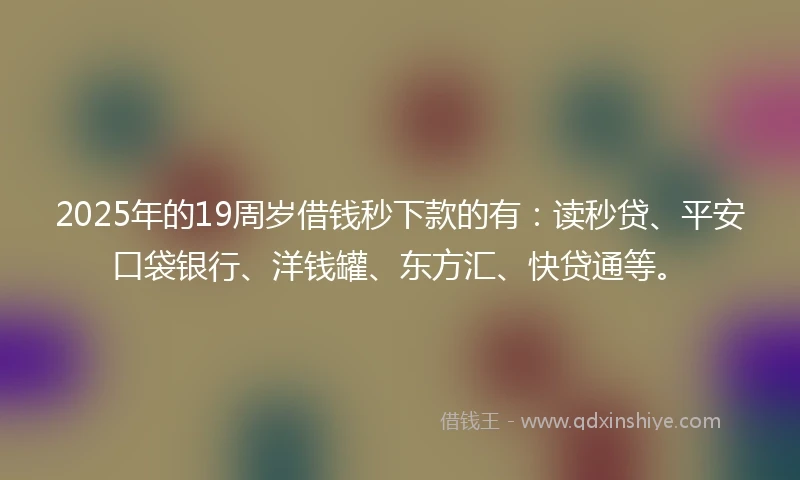 2025年的19周岁借钱秒下款的有：读秒贷、平安口袋银行、洋钱罐、东方汇、快贷通等。
