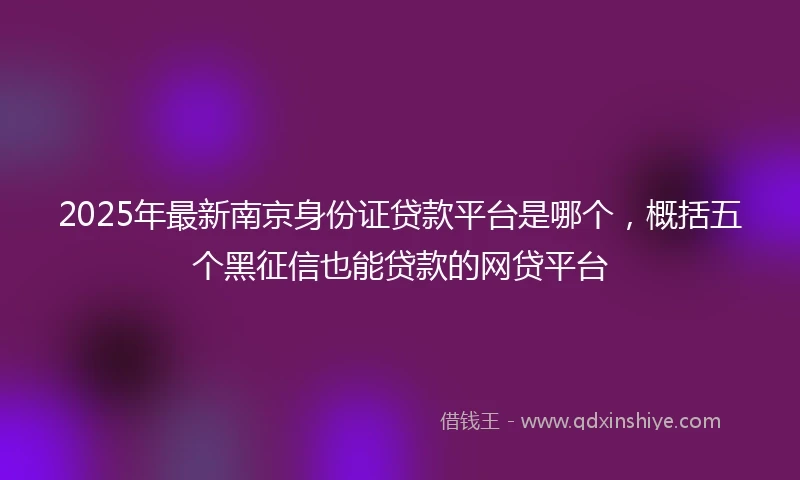 2025年最新南京身份证贷款平台是哪个，概括五个黑征信也能贷款的网贷平台