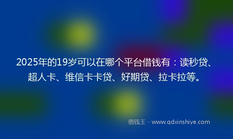 2025年的19岁可以在哪个平台借钱有：读秒贷、超人卡、维信卡卡贷、好期贷、拉卡拉等。