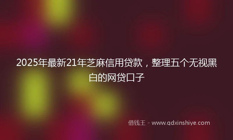 2025年最新21年芝麻信用贷款，整理五个无视黑白的网贷口子