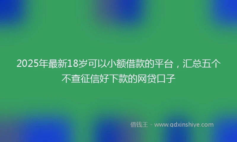 2025年最新18岁可以小额借款的平台，汇总五个不查征信好下款的网贷口子