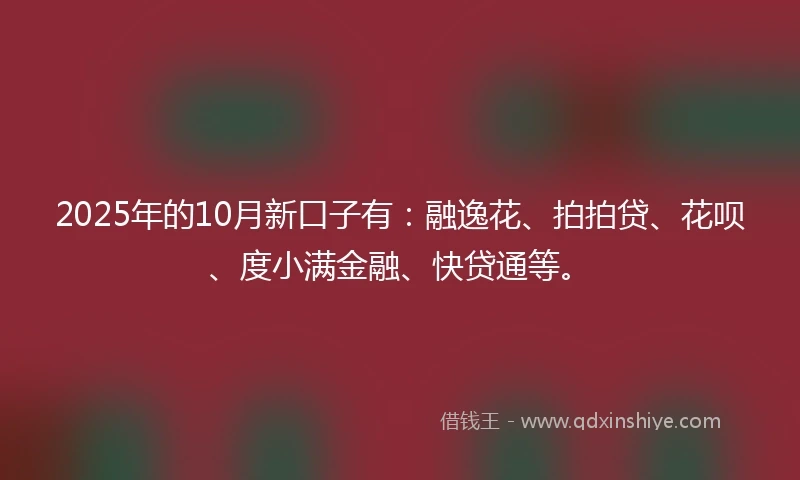 2025年的10月新口子有：融逸花、拍拍贷、花呗、度小满金融、快贷通等。