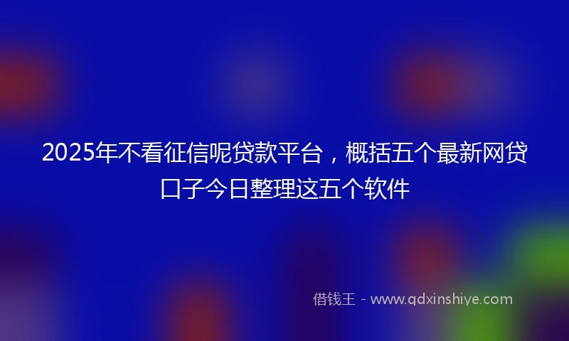 2025年不看征信呢贷款平台，概括五个最新网贷口子今日整理这五个软件