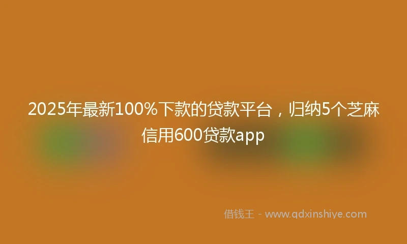 2025年最新100%下款的贷款平台，归纳5个芝麻信用600贷款app
