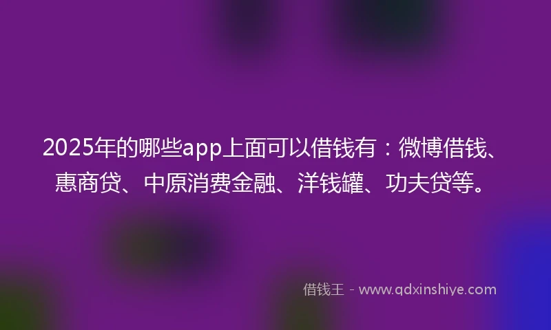 2025年的哪些app上面可以借钱有：微博借钱、惠商贷、中原消费金融、洋钱罐、功夫贷等。
