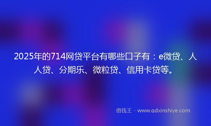 2025年的714网贷平台有哪些口子有：e微贷、人人贷、分期乐、微粒贷、信用卡贷等。