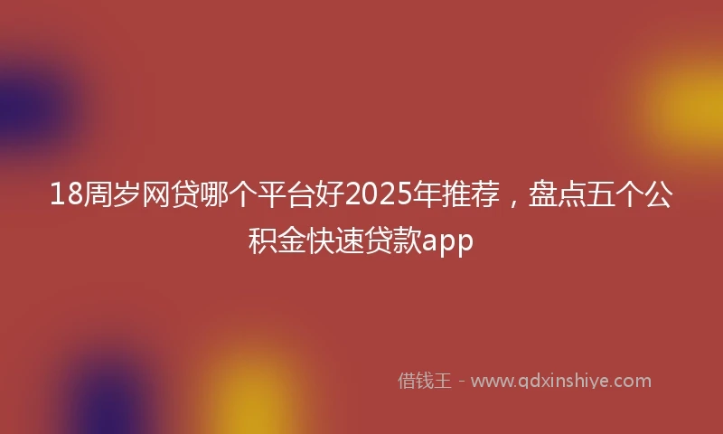 18周岁网贷哪个平台好2025年推荐，盘点五个公积金快速贷款app