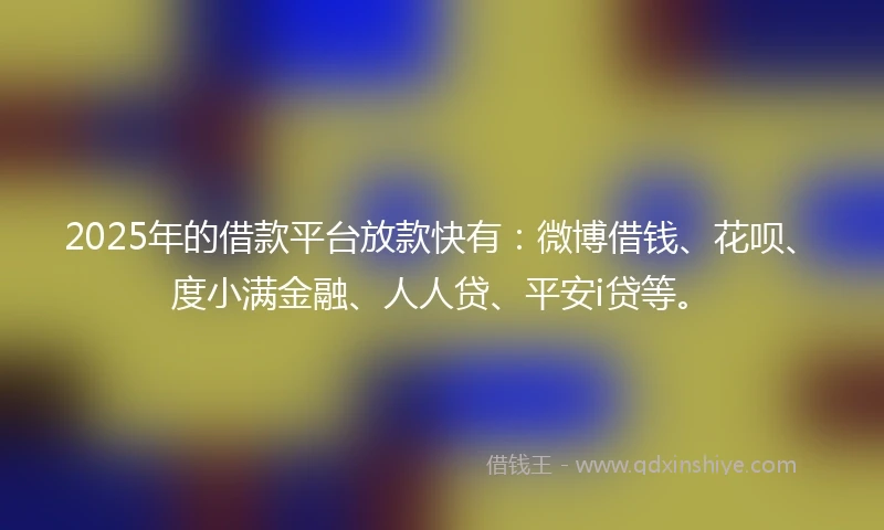 2025年的借款平台放款快有：微博借钱、花呗、度小满金融、人人贷、平安i贷等。
