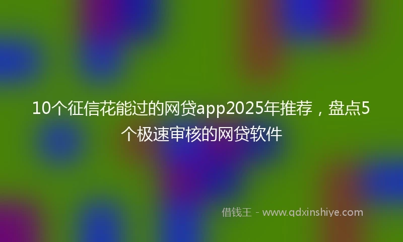 10个征信花能过的网贷app2025年推荐，盘点5个极速审核的网贷软件