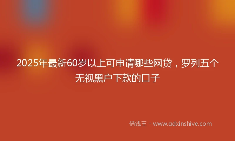2025年最新60岁以上可申请哪些网贷，罗列五个无视黑户下款的口子