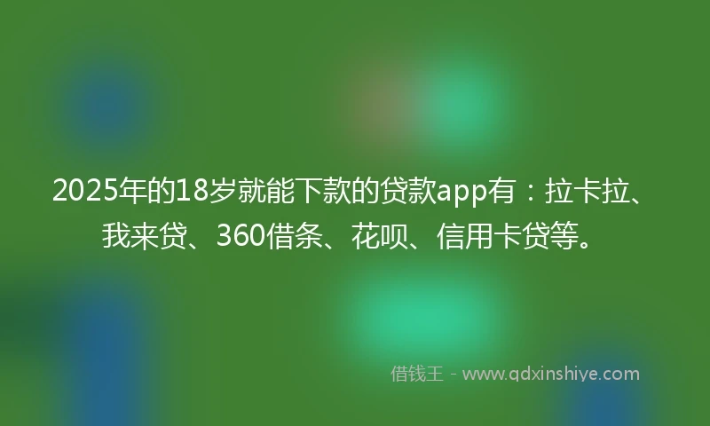 2025年的18岁就能下款的贷款app有：拉卡拉、我来贷、360借条、花呗、信用卡贷等。