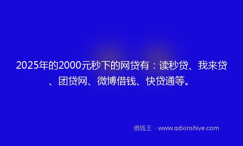 2025年的2000元秒下的网贷有：读秒贷、我来贷、团贷网、微博借钱、快贷通等。